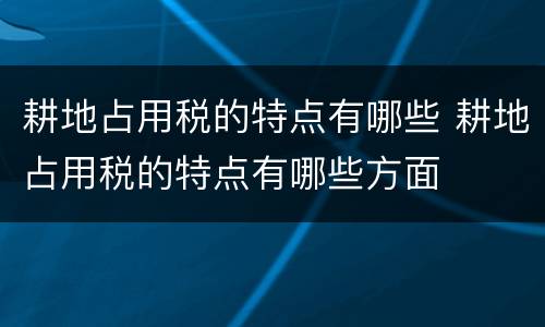 耕地占用税的特点有哪些 耕地占用税的特点有哪些方面
