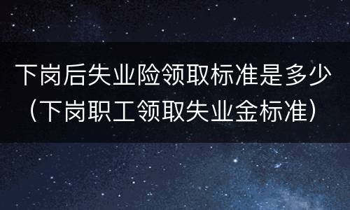 下岗后失业险领取标准是多少（下岗职工领取失业金标准）