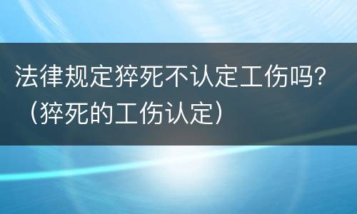 法律规定猝死不认定工伤吗？（猝死的工伤认定）