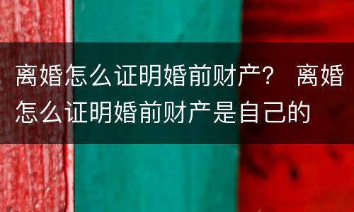 离婚怎么证明婚前财产？ 离婚怎么证明婚前财产是自己的