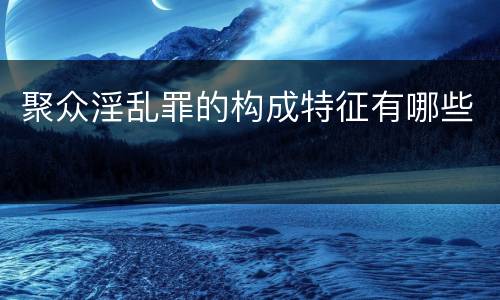 聚众淫乱罪的构成特征有哪些