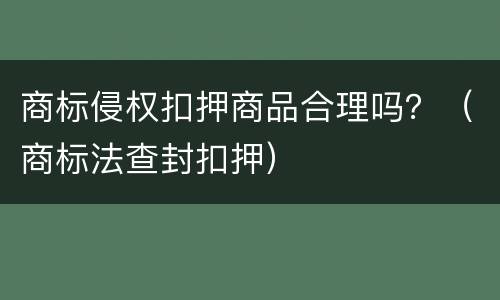 商标侵权扣押商品合理吗？（商标法查封扣押）