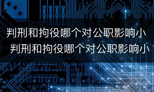 判刑和拘役哪个对公职影响小 判刑和拘役哪个对公职影响小