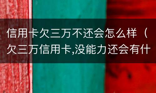 信用卡欠三万不还会怎么样（欠三万信用卡,没能力还会有什么后果）