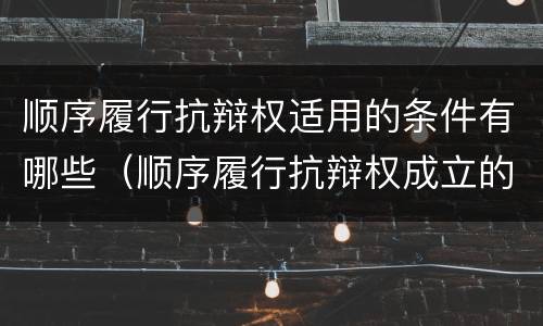 顺序履行抗辩权适用的条件有哪些（顺序履行抗辩权成立的条件有哪些）