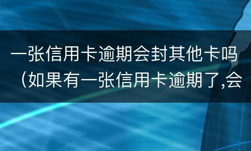 一张信用卡逾期会封其他卡吗（如果有一张信用卡逾期了,会影响其他的卡吗?）