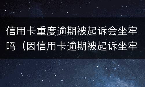 信用卡重度逾期被起诉会坐牢吗（因信用卡逾期被起诉坐牢的多吗）