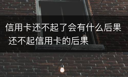 信用卡还不起了会有什么后果 还不起信用卡的后果