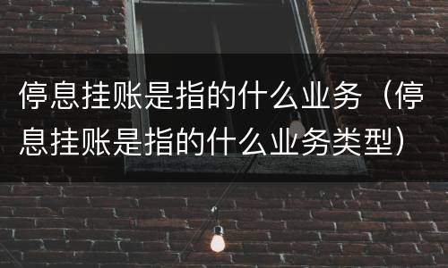 停息挂账是指的什么业务（停息挂账是指的什么业务类型）