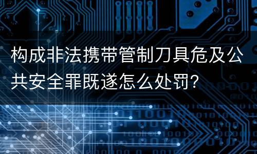 构成非法携带管制刀具危及公共安全罪既遂怎么处罚？