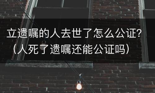 立遗嘱的人去世了怎么公证？（人死了遗嘱还能公证吗）