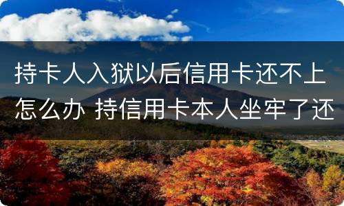 持卡人入狱以后信用卡还不上怎么办 持信用卡本人坐牢了还不上怎么办