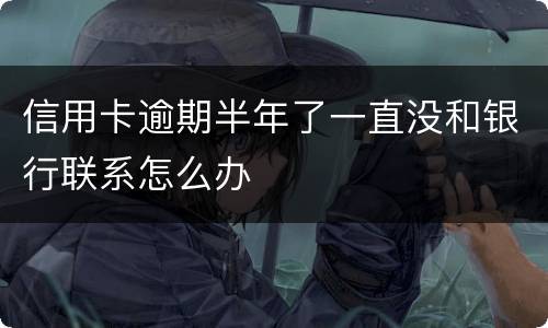 信用卡逾期半年了一直没和银行联系怎么办