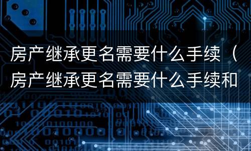 房产继承更名需要什么手续（房产继承更名需要什么手续和费用）