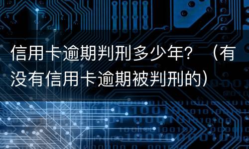 信用卡逾期判刑多少年？（有没有信用卡逾期被判刑的）