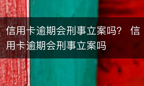 信用卡逾期会刑事立案吗？ 信用卡逾期会刑事立案吗