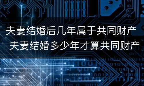 夫妻结婚后几年属于共同财产 夫妻结婚多少年才算共同财产