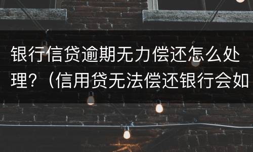 银行信贷逾期无力偿还怎么处理?（信用贷无法偿还银行会如何处理）
