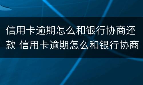 信用卡逾期怎么和银行协商还款 信用卡逾期怎么和银行协商还款?2022