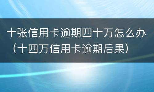 十张信用卡逾期四十万怎么办（十四万信用卡逾期后果）