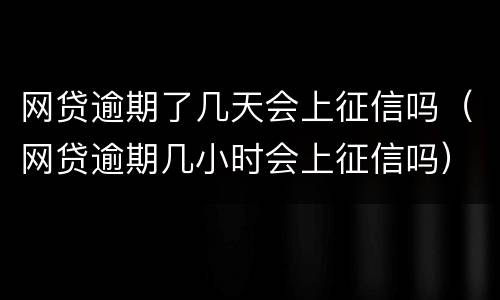网贷逾期了几天会上征信吗（网贷逾期几小时会上征信吗）