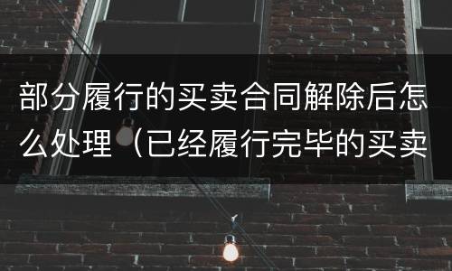 部分履行的买卖合同解除后怎么处理（已经履行完毕的买卖合同能否解除）