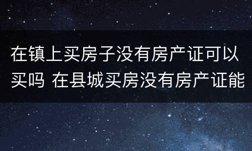 在镇上买房子没有房产证可以买吗 在县城买房没有房产证能买吗?