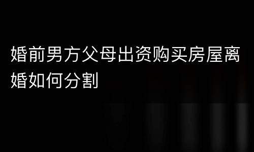 婚前男方父母出资购买房屋离婚如何分割