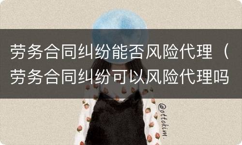 劳务合同纠纷能否风险代理（劳务合同纠纷可以风险代理吗）