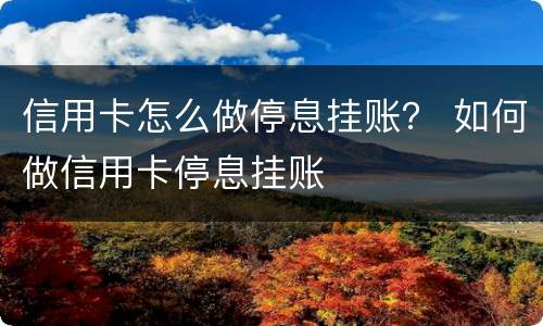 信用卡怎么做停息挂账？ 如何做信用卡停息挂账