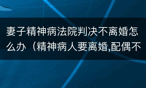 妻子精神病法院判决不离婚怎么办（精神病人要离婚,配偶不同意离婚,法院怎么判）