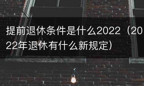 提前退休条件是什么2022（2022年退休有什么新规定）