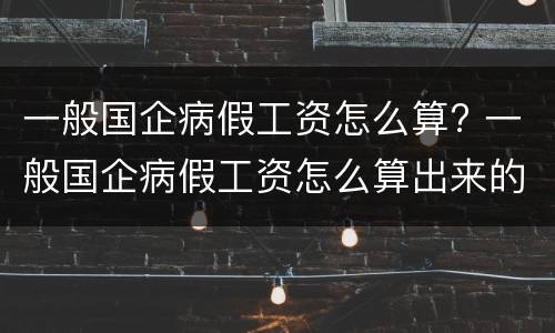 一般国企病假工资怎么算? 一般国企病假工资怎么算出来的