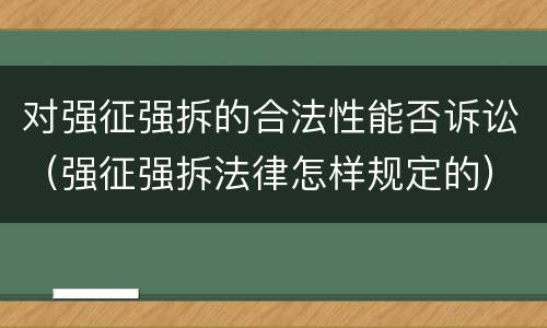对强征强拆的合法性能否诉讼（强征强拆法律怎样规定的）