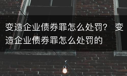 变造企业债券罪怎么处罚？ 变造企业债券罪怎么处罚的