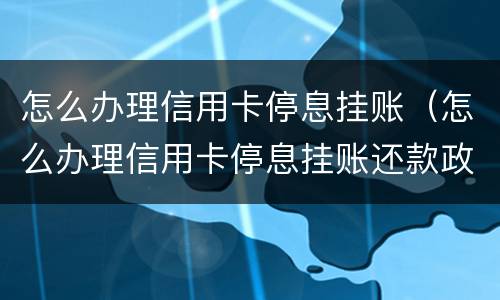 怎么办理信用卡停息挂账（怎么办理信用卡停息挂账还款政策）
