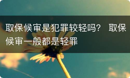 取保候审是犯罪较轻吗？ 取保候审一般都是轻罪
