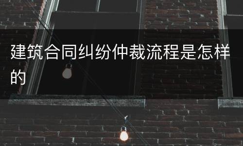 建筑合同纠纷仲裁流程是怎样的