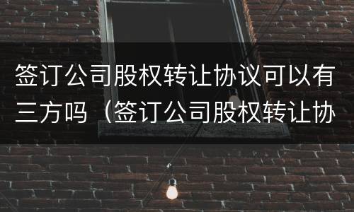 签订公司股权转让协议可以有三方吗（签订公司股权转让协议可以有三方吗合法吗）