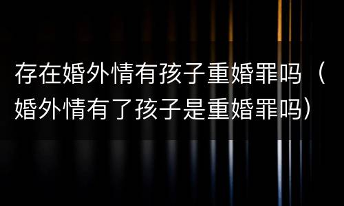 存在婚外情有孩子重婚罪吗（婚外情有了孩子是重婚罪吗）