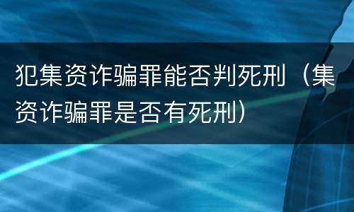 犯集资诈骗罪能否判死刑（集资诈骗罪是否有死刑）