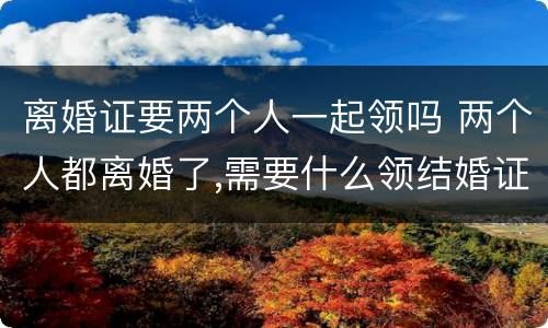 离婚证要两个人一起领吗 两个人都离婚了,需要什么领结婚证