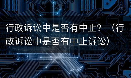 行政诉讼中是否有中止？（行政诉讼中是否有中止诉讼）