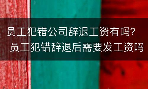 员工犯错公司辞退工资有吗？ 员工犯错辞退后需要发工资吗