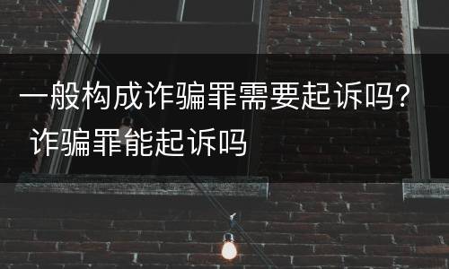 一般构成诈骗罪需要起诉吗？ 诈骗罪能起诉吗
