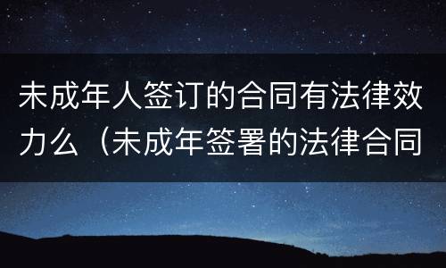 未成年人签订的合同有法律效力么（未成年签署的法律合同有意义吗?）