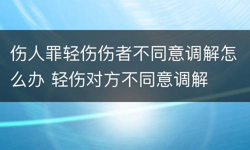 伤人罪轻伤伤者不同意调解怎么办 轻伤对方不同意调解