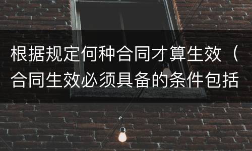根据规定何种合同才算生效（合同生效必须具备的条件包括）