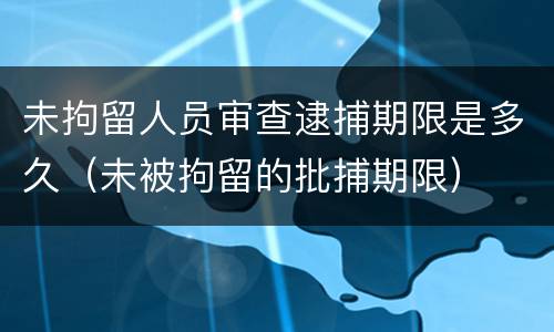 未拘留人员审查逮捕期限是多久（未被拘留的批捕期限）