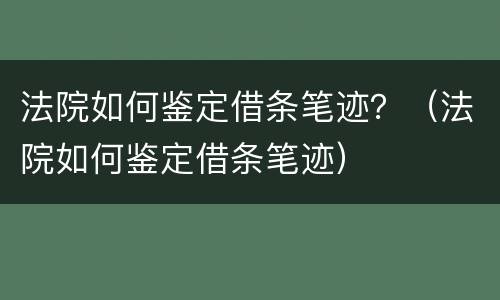 法院如何鉴定借条笔迹？（法院如何鉴定借条笔迹）